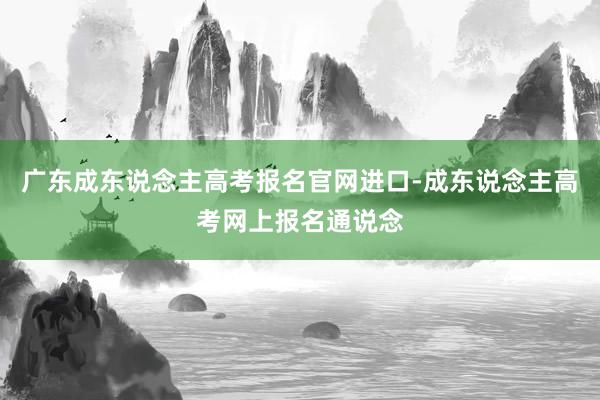 广东成东说念主高考报名官网进口-成东说念主高考网上报名通说念